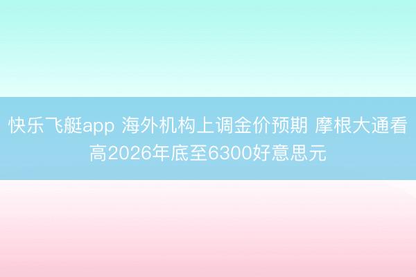 快乐飞艇app 海外机构上调金价预期 摩根大通看高2026年底至6300好意思元