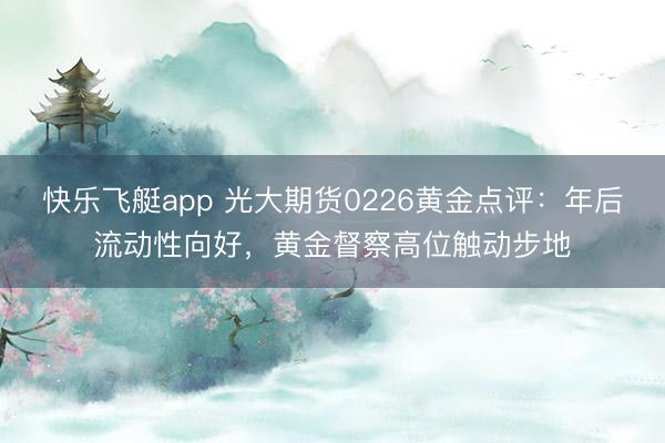 快乐飞艇app 光大期货0226黄金点评:年后流动性向好,黄金督察高位触动步地