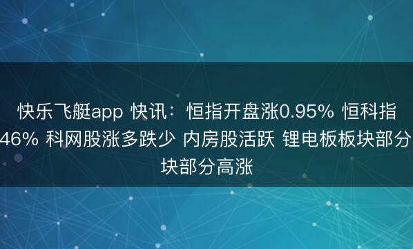 快乐飞艇app 快讯：恒指开盘涨0.95% 恒科指涨0.46% 科网股涨多跌少 内房股活跃 锂电板板块部分高涨
