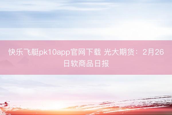 快乐飞艇pk10app官网下载 光大期货:2月26日软商品日报