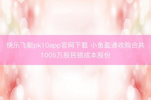快乐飞艇pk10app官网下载 小鱼盈通收购合共1005万股民银成本股份
