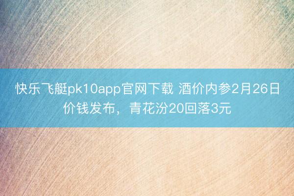 快乐飞艇pk10app官网下载 酒价内参2月26日价钱发布，青花汾20回落3元