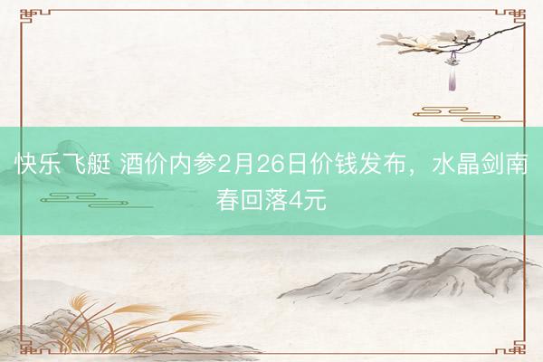 快乐飞艇 酒价内参2月26日价钱发布,水晶剑南春回落4元