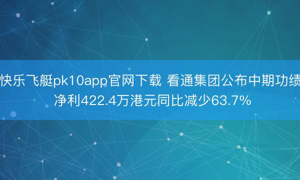 快乐飞艇pk10app官网下载 看通集团公布中期功绩 净利422.4万港元同比减少63.7%
