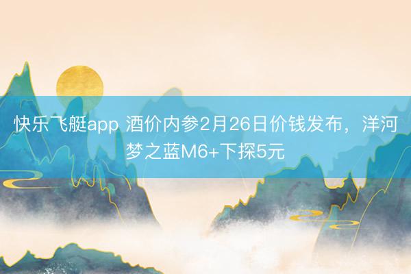 快乐飞艇app 酒价内参2月26日价钱发布，洋河梦之蓝M6+下探5元