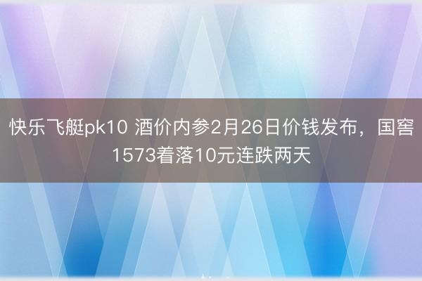 快乐飞艇pk10 酒价内参2月26日价钱发布，国窖1573着落10元连跌两天