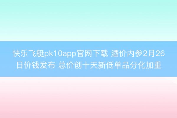 快乐飞艇pk10app官网下载 酒价内参2月26日价钱发布 总价创十天新低单品分化加重
