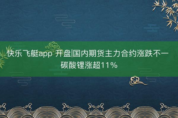 快乐飞艇app 开盘|国内期货主力合约涨跌不一 碳酸锂涨超11%