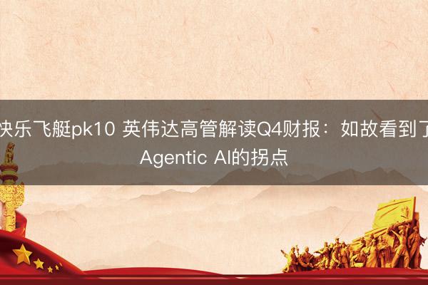 快乐飞艇pk10 英伟达高管解读Q4财报：如故看到了Agentic AI的拐点