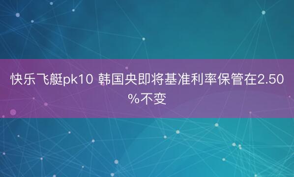 快乐飞艇pk10 韩国央即将基准利率保管在2.50%不变