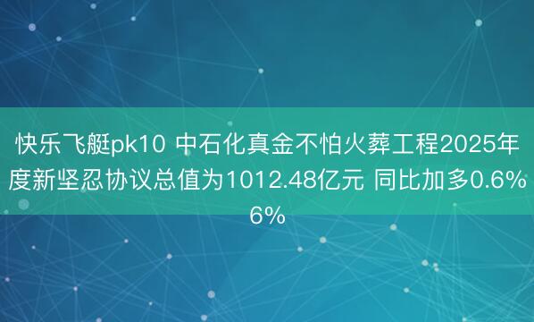 快乐飞艇pk10 中石化真金不怕火葬工程2025年度新坚忍协议总值为1012.48亿元 同比加多0.6%
