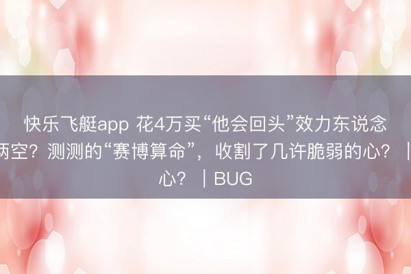 快乐飞艇app 花4万买“他会回头”效力东说念主财两空？测测的“赛博算命”，收割了几许脆弱的心？｜BUG