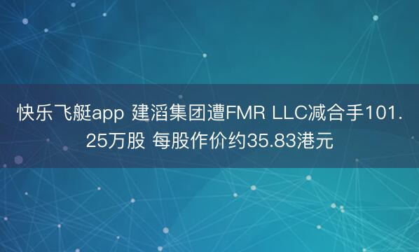 快乐飞艇app 建滔集团遭FMR LLC减合手101.25万股 每股作价约35.83港元
