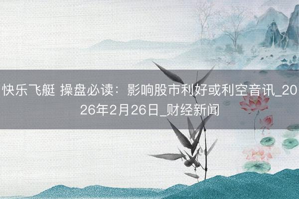 快乐飞艇 操盘必读：影响股市利好或利空音讯_2026年2月26日_财经新闻