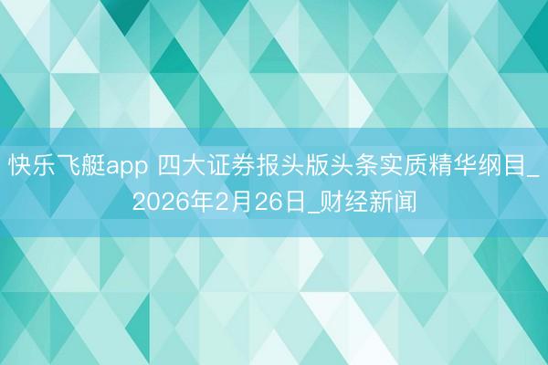 快乐飞艇app 四大证券报头版头条实质精华纲目_2026年2月26日_财经新闻