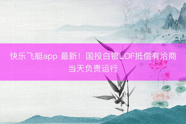 快乐飞艇app 最新！国投白银LOF抵偿有洽商当天负责运行