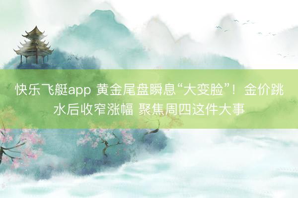 快乐飞艇app 黄金尾盘瞬息“大变脸”！金价跳水后收窄涨幅 聚焦周四这件大事