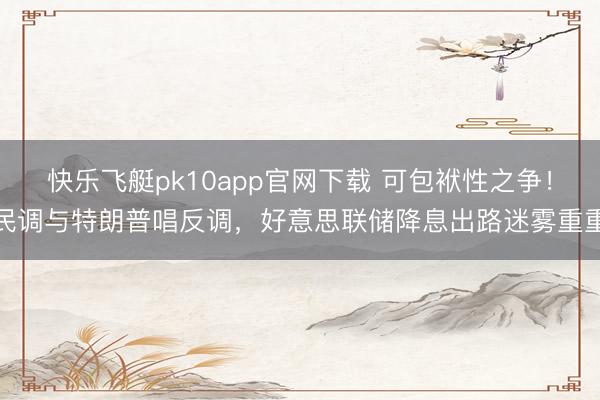 快乐飞艇pk10app官网下载 可包袱性之争！民调与特朗普唱反调，好意思联储降息出路迷雾重重