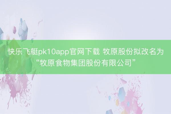 快乐飞艇pk10app官网下载 牧原股份拟改名为“牧原食物集团股份有限公司”