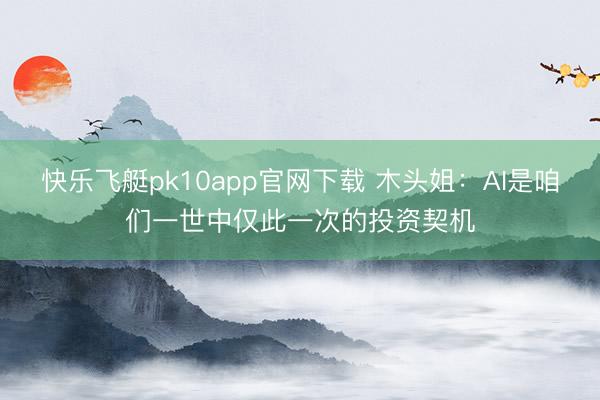 快乐飞艇pk10app官网下载 木头姐:AI是咱们一世中仅此一次的投资契机