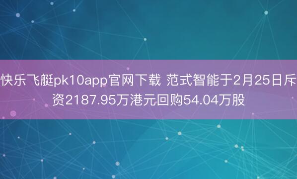 快乐飞艇pk10app官网下载 范式智能于2月25日斥资2187.95万港元回购54.04万股