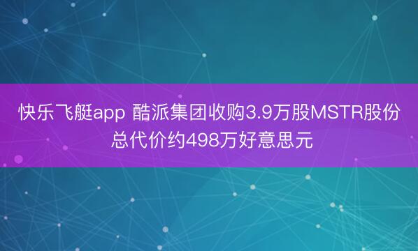 快乐飞艇app 酷派集团收购3.9万股MSTR股份 总代价约498万好意思元