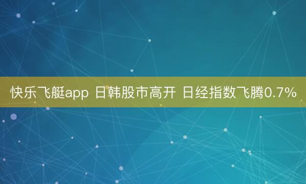 快乐飞艇app 日韩股市高开 日经指数飞腾0.7%