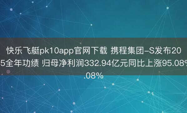 快乐飞艇pk10app官网下载 携程集团-S发布2025全年功绩 归母净利润332.94亿元同比上涨95.08%