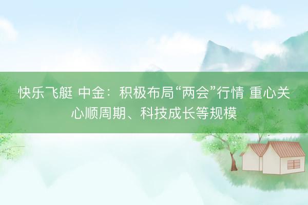 快乐飞艇 中金：积极布局“两会”行情 重心关心顺周期、科技成长等规模