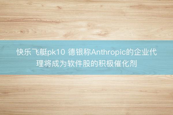快乐飞艇pk10 德银称Anthropic的企业代理将成为软件股的积极催化剂