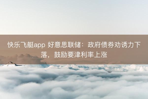 快乐飞艇app 好意思联储:政府债券劝诱力下落,鼓励要津利率上涨