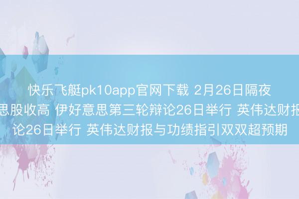 快乐飞艇pk10app官网下载 2月26日隔夜要闻:科技股鼓吹好意思股收高 伊好意思第三轮辩论26日举行 英伟达财报与功绩指引双双超预期