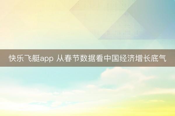 快乐飞艇app 从春节数据看中国经济增长底气