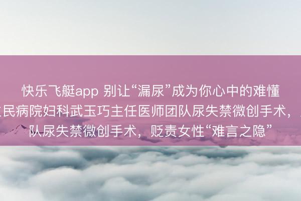 快乐飞艇app 别让“漏尿”成为你心中的难懂——临汾市东说念主民病院妇科武玉巧主任医师团队尿失禁微创手术，贬责女性“难言之隐”