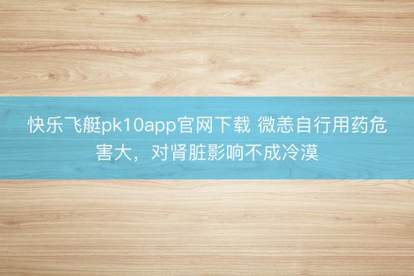 快乐飞艇pk10app官网下载 微恙自行用药危害大,对肾脏影响不成冷漠