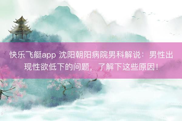 快乐飞艇app 沈阳朝阳病院男科解说：男性出现性欲低下的问题，了解下这些原因！