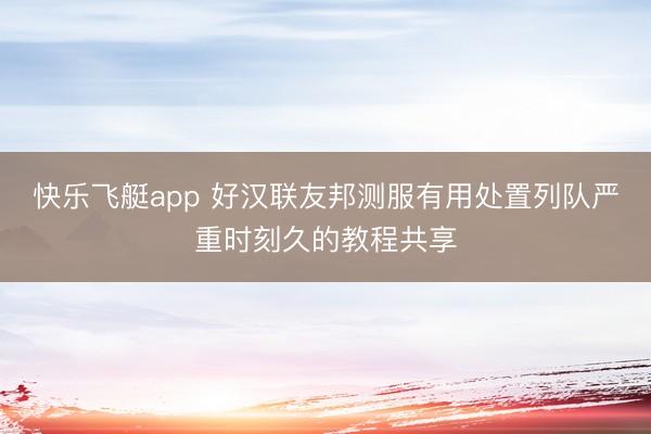 快乐飞艇app 好汉联友邦测服有用处置列队严重时刻久的教程共享