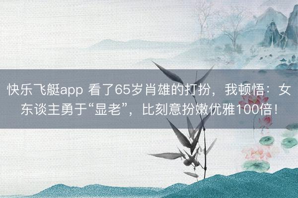 快乐飞艇app 看了65岁肖雄的打扮，我顿悟：女东谈主勇于“显老”，比刻意扮嫩优雅100倍！