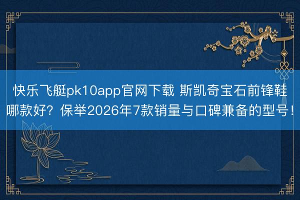 快乐飞艇pk10app官网下载 斯凯奇宝石前锋鞋哪款好？保举2026年7款销量与口碑兼备的型号！