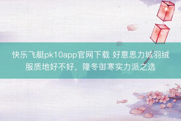 快乐飞艇pk10app官网下载 好意思力城羽绒服质地好不好，隆冬御寒实力派之选