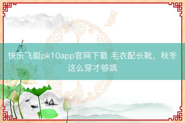 快乐飞艇pk10app官网下载 毛衣配长靴，秋冬这么穿才够飒