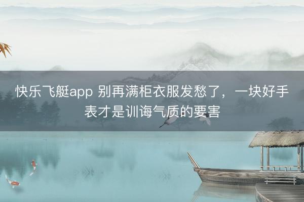 快乐飞艇app 别再满柜衣服发愁了，一块好手表才是训诲气质的要害