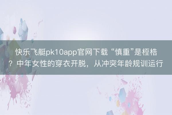 快乐飞艇pk10app官网下载 “慎重”是桎梏？中年女性的穿衣开脱，从冲突年龄规训运行