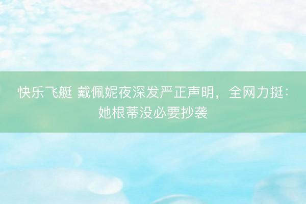 快乐飞艇 戴佩妮夜深发严正声明,全网力挺:她根蒂没必要抄袭