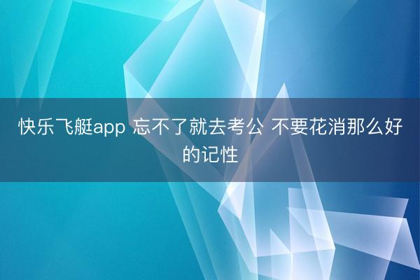 快乐飞艇app 忘不了就去考公 不要花消那么好的记性