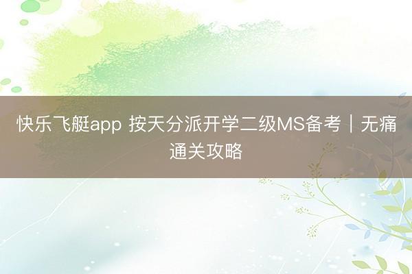 快乐飞艇app 按天分派开学二级MS备考｜无痛通关攻略
